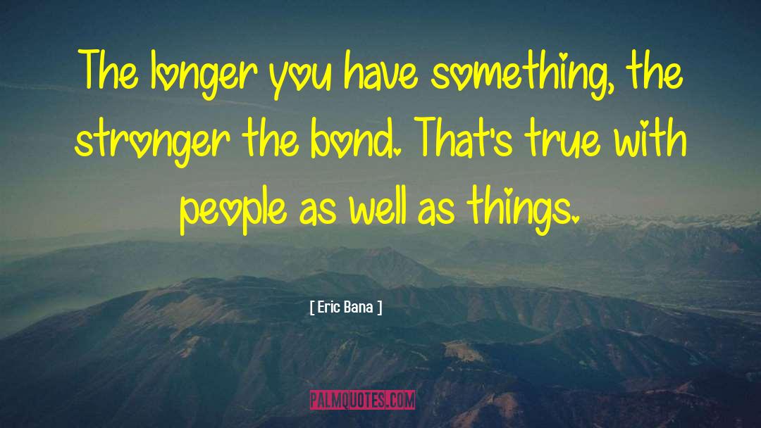 Eric Bana Quotes: The longer you have something,
