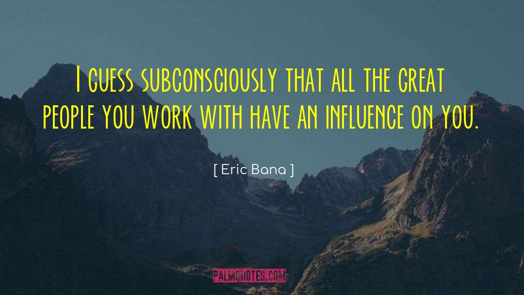 Eric Bana Quotes: I guess subconsciously that all