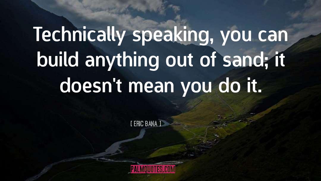 Eric Bana Quotes: Technically speaking, you can build