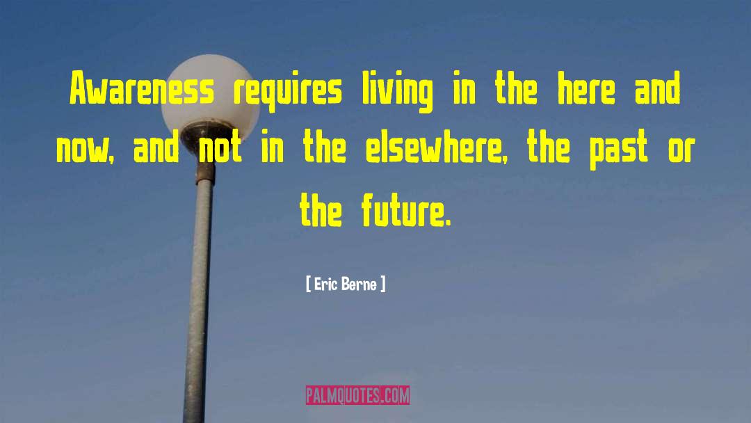 Eric Berne Quotes: Awareness requires living in the
