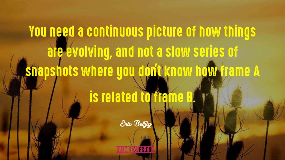 Eric Betzig Quotes: You need a continuous picture