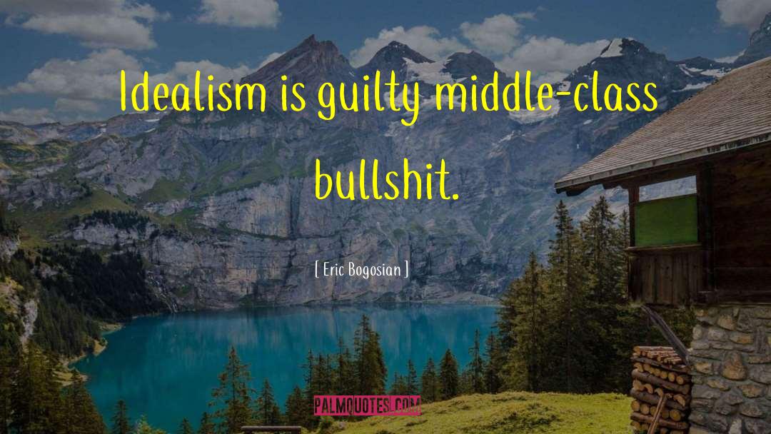 Eric Bogosian Quotes: Idealism is guilty middle-class bullshit.