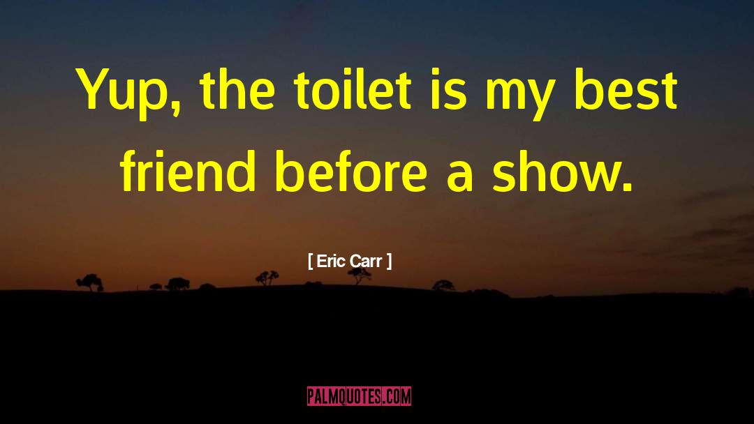 Eric Carr Quotes: Yup, the toilet is my