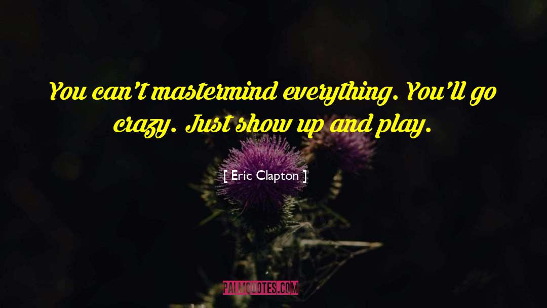 Eric Clapton Quotes: You can't mastermind everything. You'll