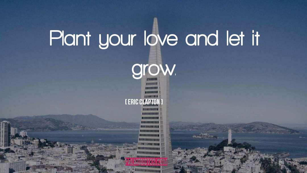 Eric Clapton Quotes: Plant your love and let