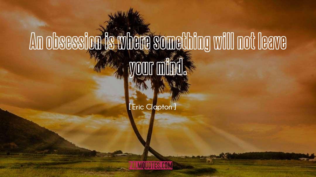 Eric Clapton Quotes: An obsession is where something