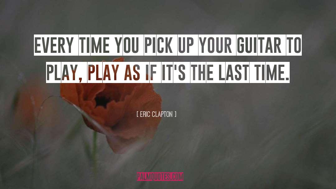 Eric Clapton Quotes: Every time you pick up