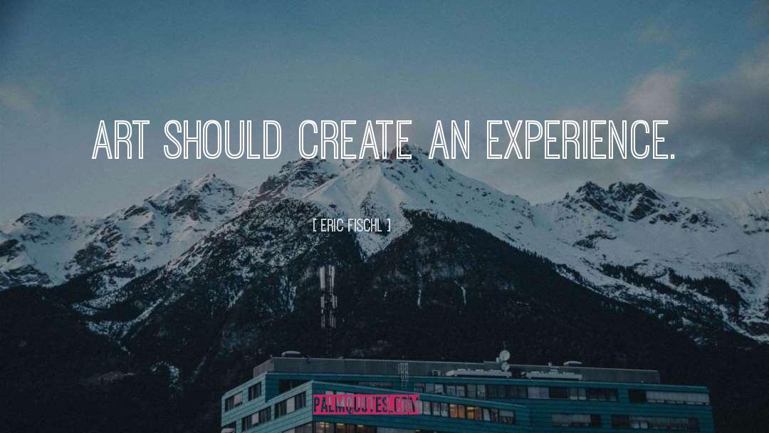 Eric Fischl Quotes: Art should create an experience.