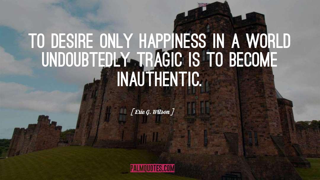 Eric G. Wilson Quotes: To desire only happiness in