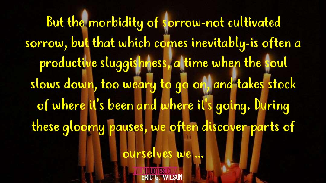 Eric G. Wilson Quotes: But the morbidity of sorrow-not