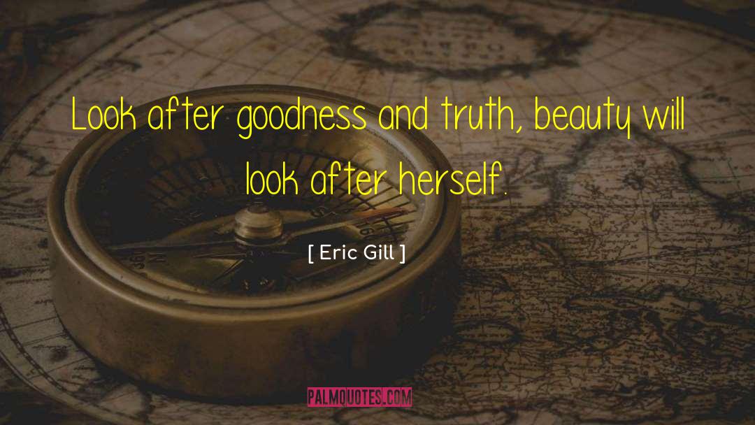 Eric Gill Quotes: Look after goodness and truth,