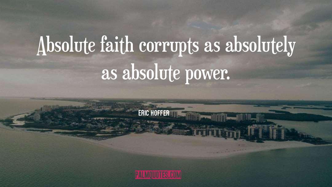 Eric Hoffer Quotes: Absolute faith corrupts as absolutely