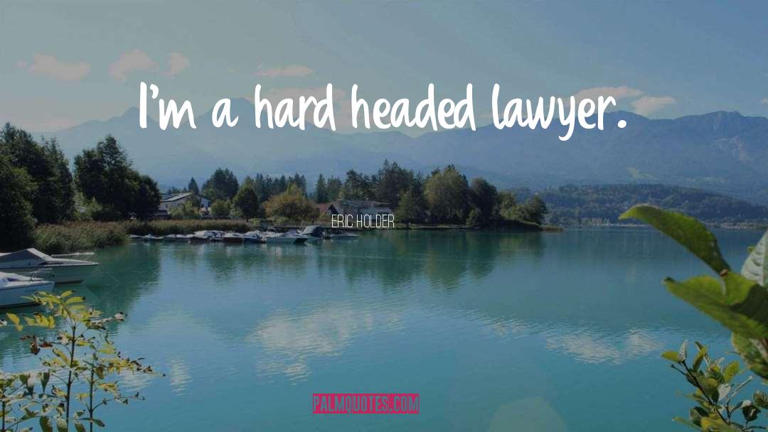 Eric Holder Quotes: I'm a hard headed lawyer.