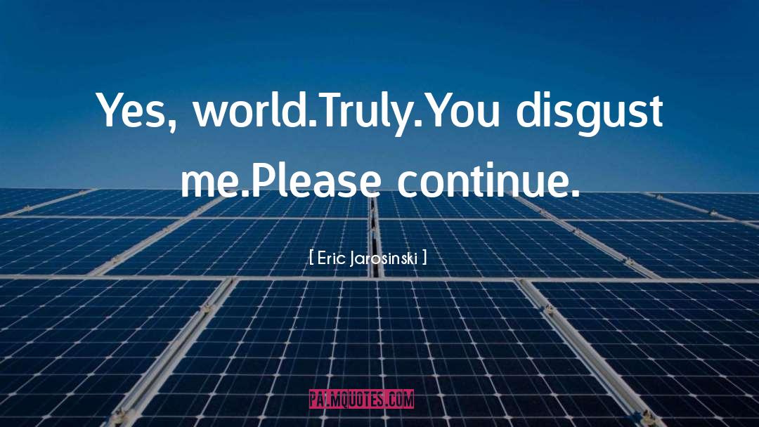 Eric Jarosinski Quotes: Yes, world.<br />Truly.<br />You disgust