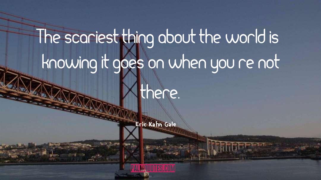 Eric Kahn Gale Quotes: The scariest thing about the