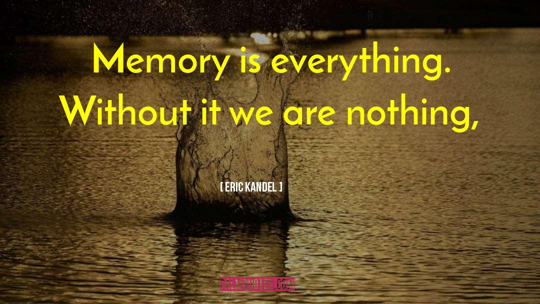 Eric Kandel Quotes: Memory is everything. Without it