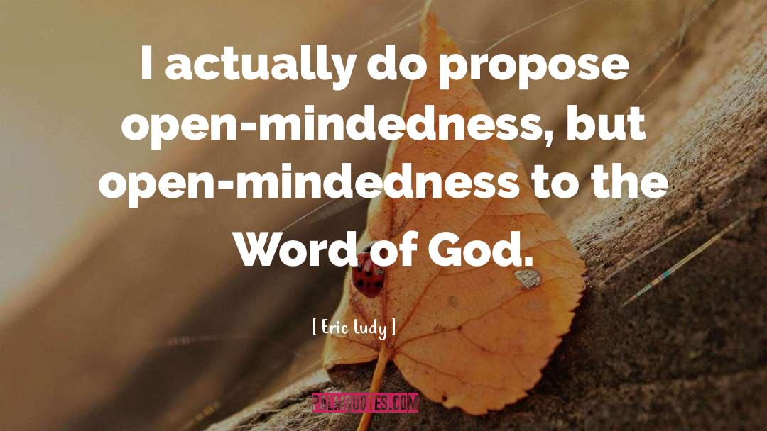 Eric Ludy Quotes: I actually do propose open-mindedness,