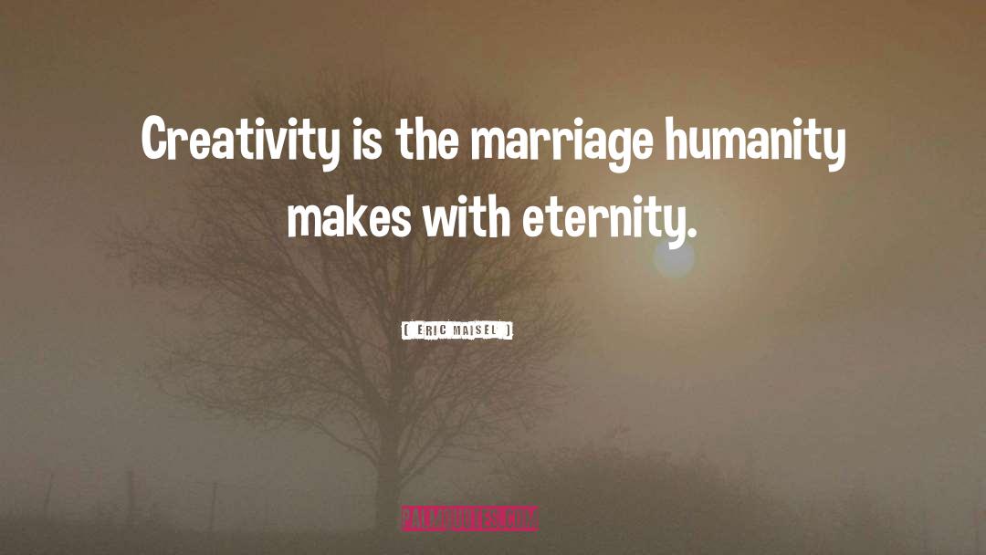 Eric Maisel Quotes: Creativity is the marriage humanity