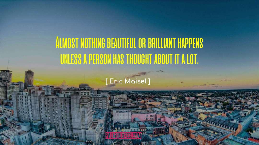 Eric Maisel Quotes: Almost nothing beautiful or brilliant