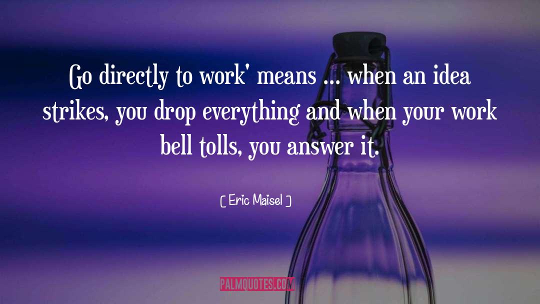 Eric Maisel Quotes: Go directly to work' means