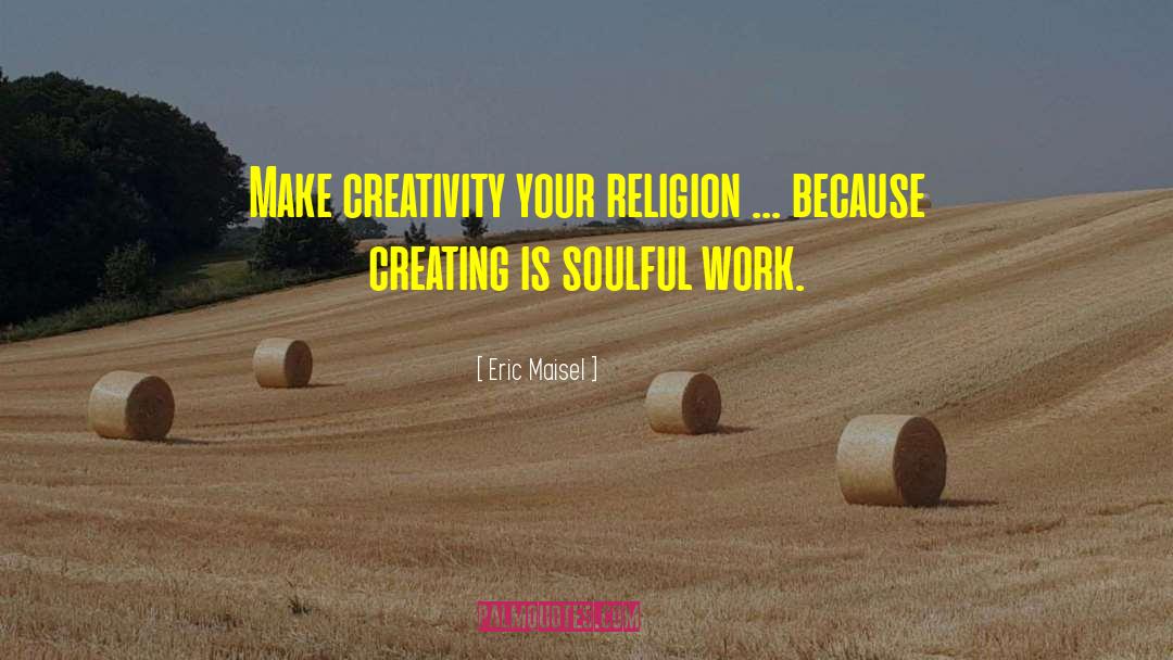 Eric Maisel Quotes: Make creativity your religion ...