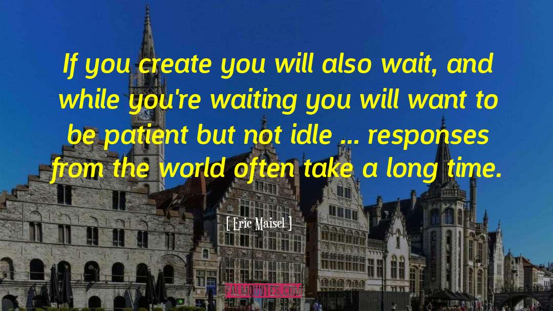 Eric Maisel Quotes: If you create you will