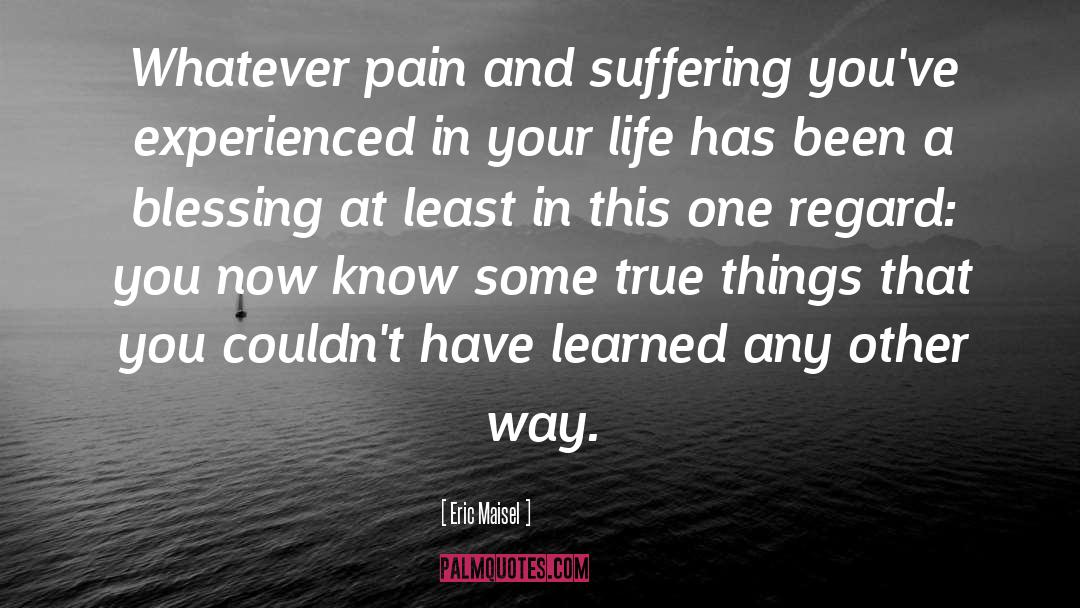 Eric Maisel Quotes: Whatever pain and suffering you've