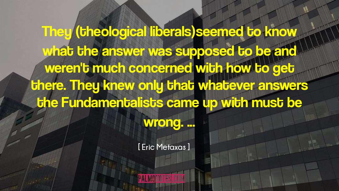 Eric Metaxas Quotes: They (theological liberals)seemed to know
