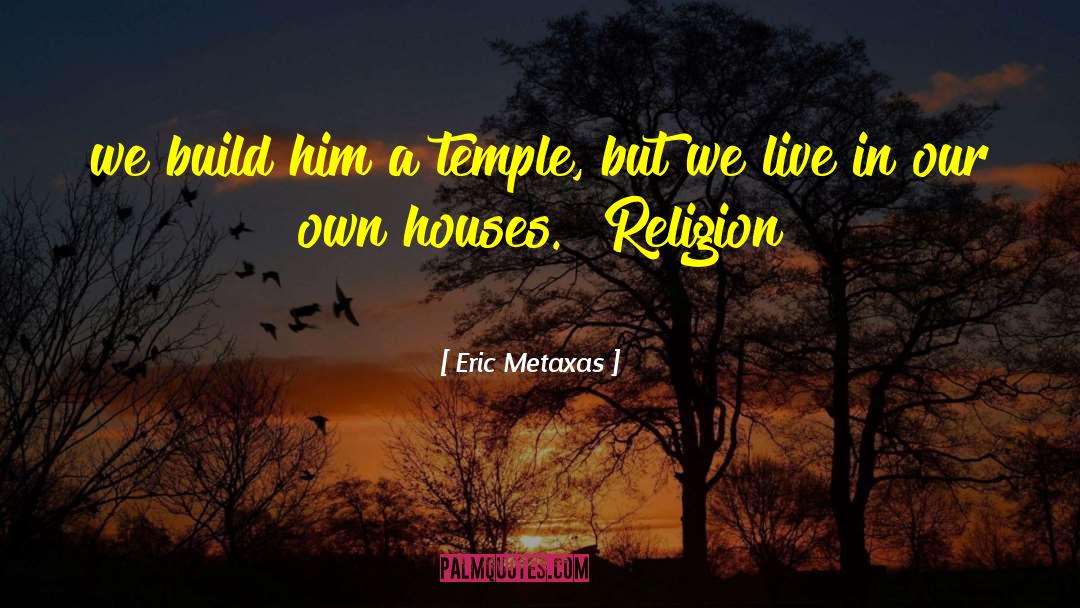 Eric Metaxas Quotes: we build him a temple,