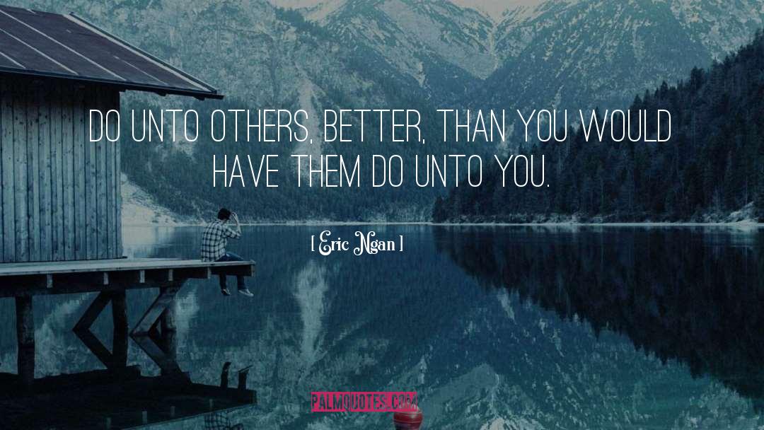 Eric Ngan Quotes: Do unto others, better, than