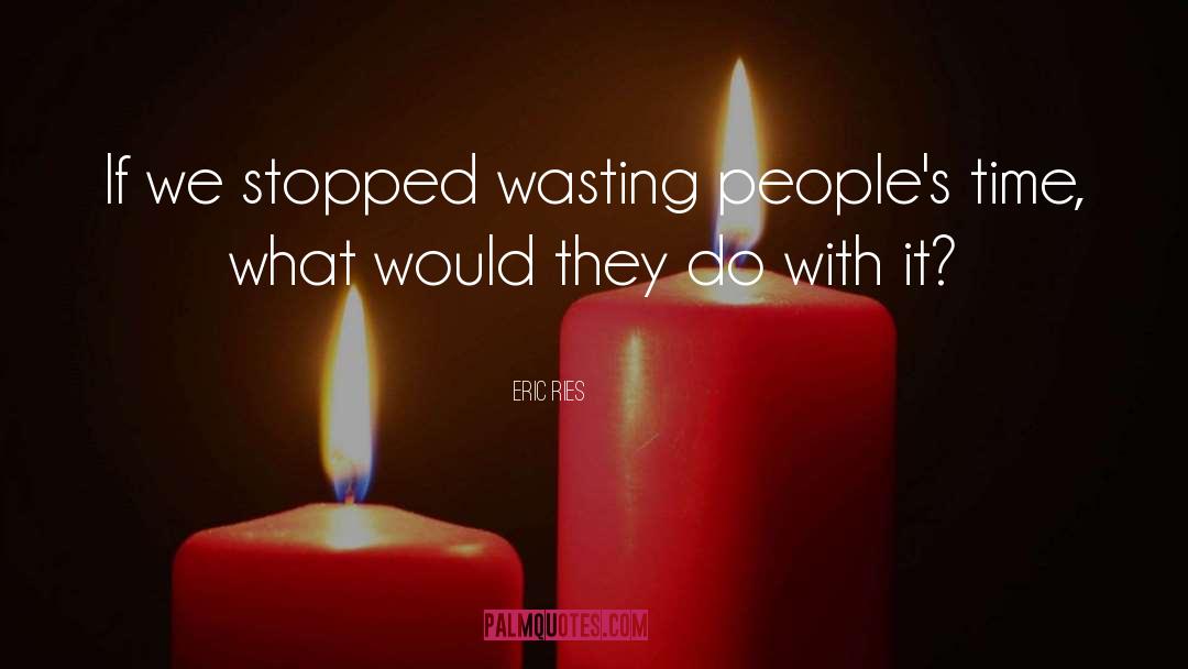 Eric Ries Quotes: If we stopped wasting people's