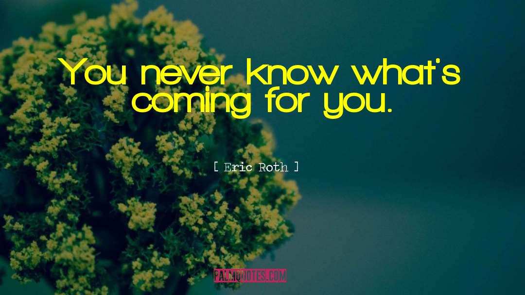 Eric Roth Quotes: You never know what's coming