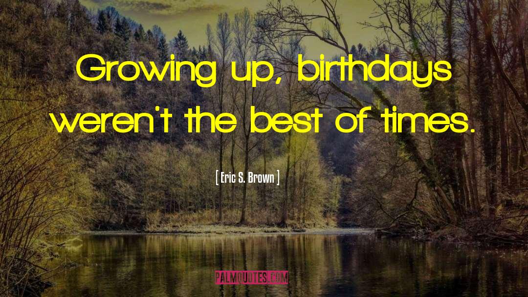 Eric S. Brown Quotes: Growing up, birthdays weren't the