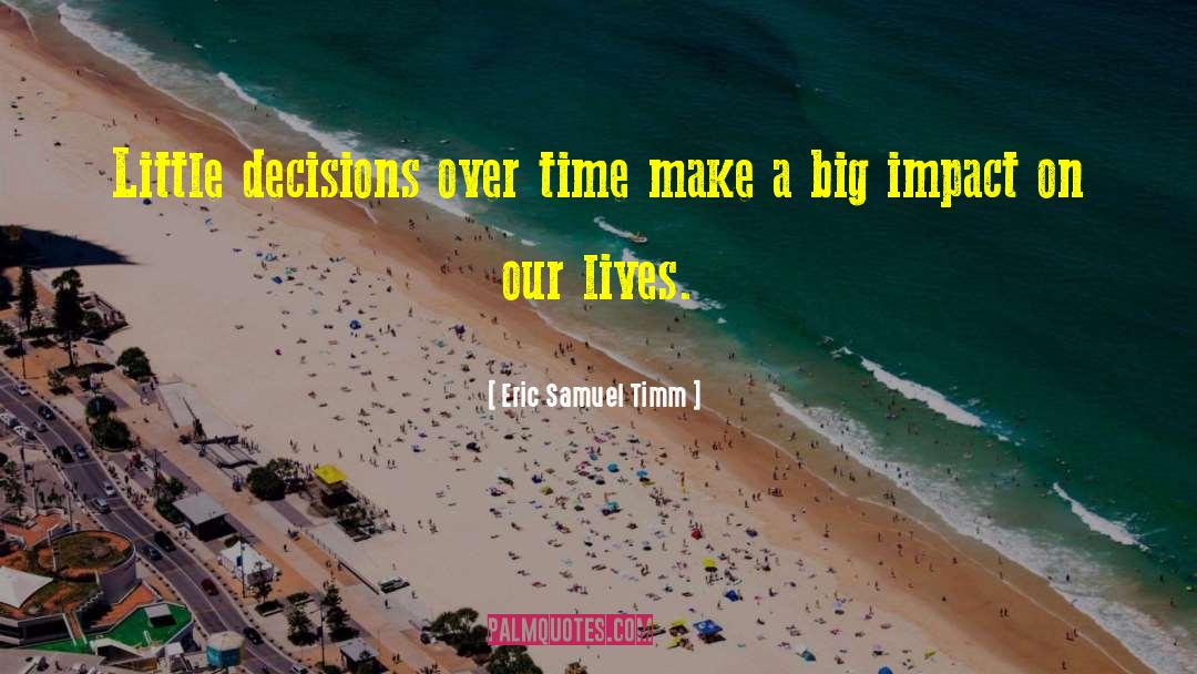 Eric Samuel Timm Quotes: Little decisions over time make