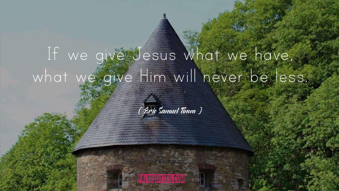 Eric Samuel Timm Quotes: If we give Jesus what