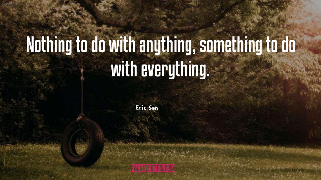 Eric San Quotes: Nothing to do with anything,