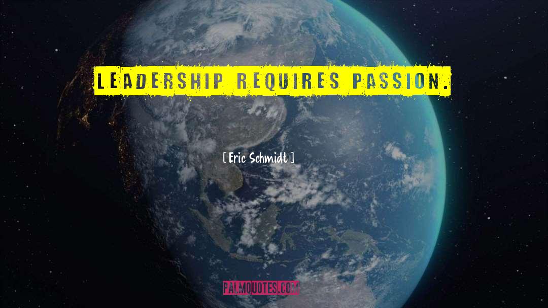 Eric Schmidt Quotes: Leadership requires passion.