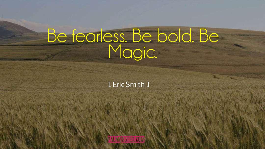 Eric Smith Quotes: Be fearless. Be bold. Be