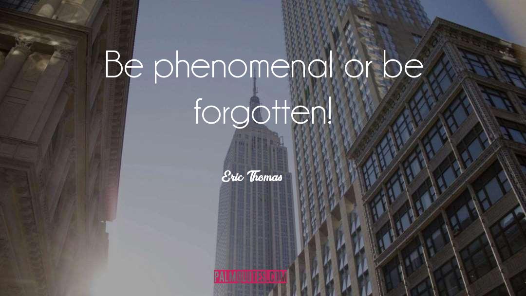 Eric Thomas Quotes: Be phenomenal or be forgotten!