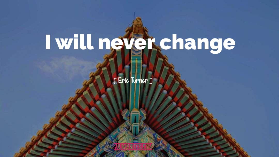 Eric Turner Quotes: I will never change