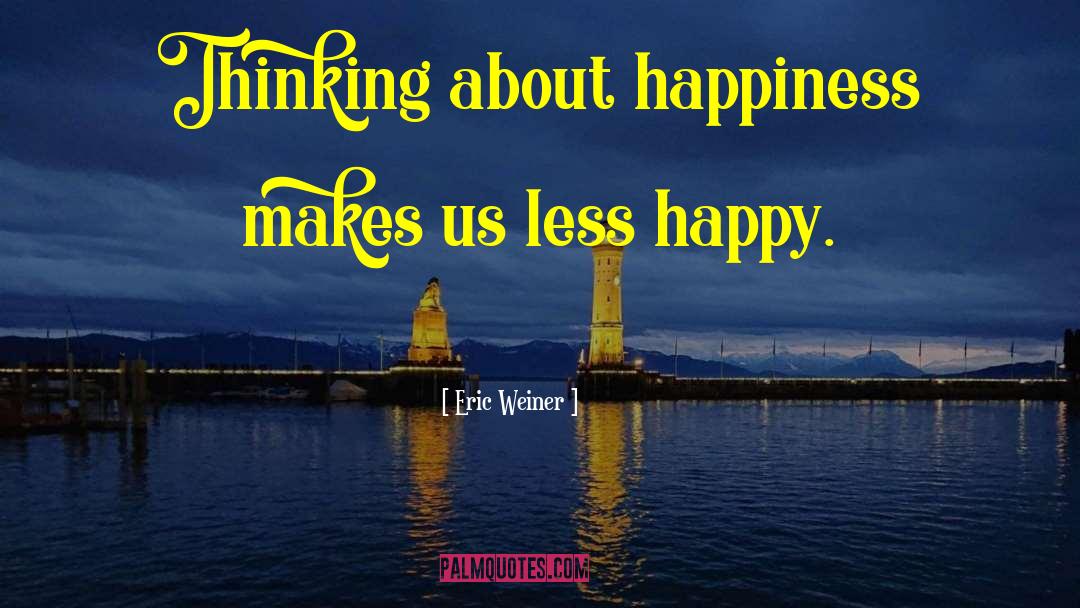 Eric Weiner Quotes: Thinking about happiness makes us
