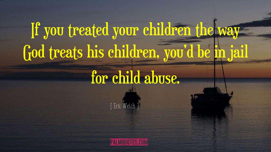 Eric Welch Quotes: If you treated your children