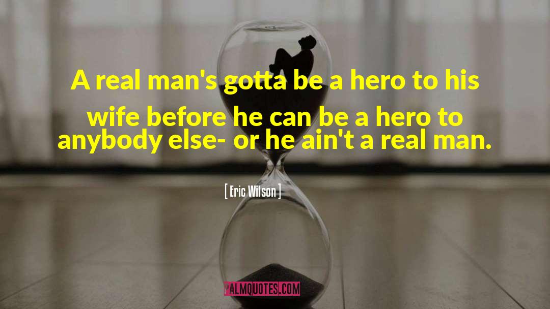 Eric Wilson Quotes: A real man's gotta be