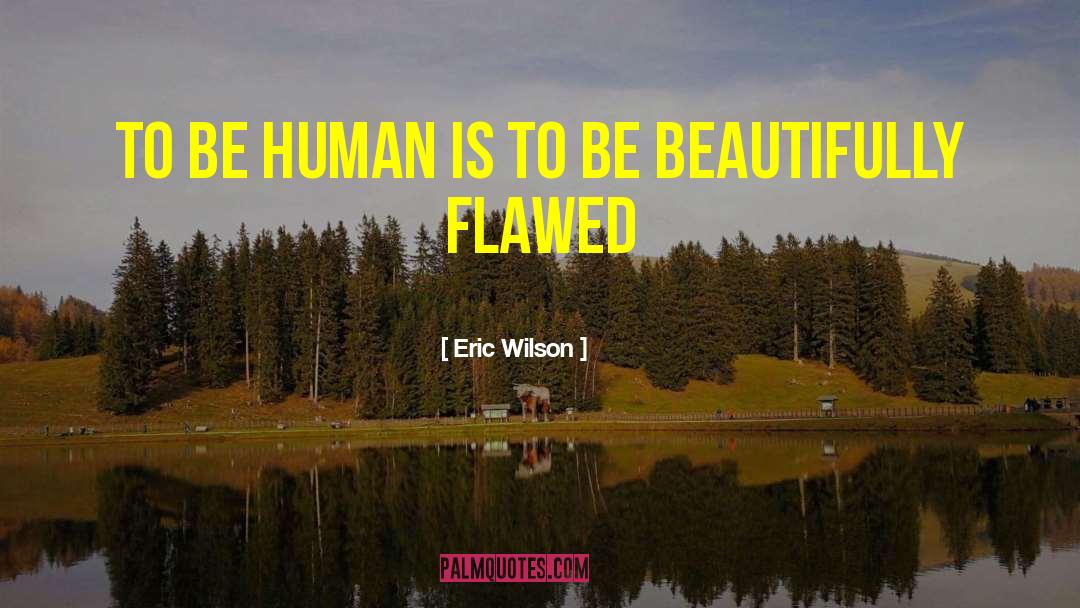 Eric Wilson Quotes: To be human is to