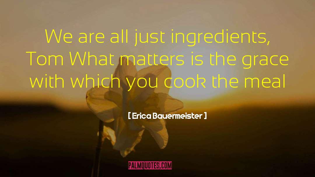 Erica Bauermeister Quotes: We are all just ingredients,