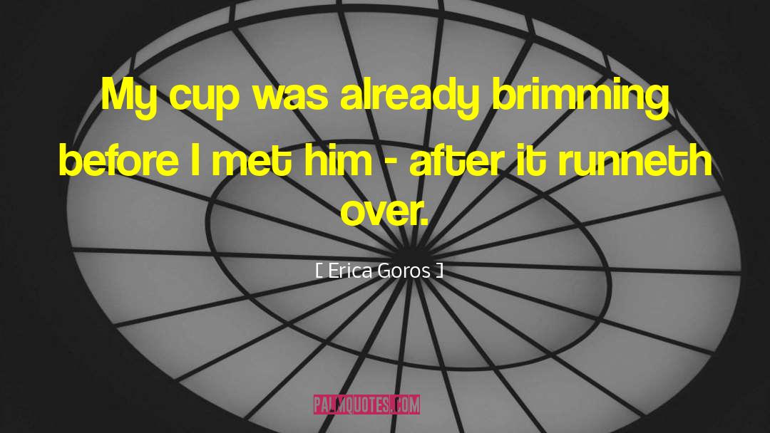 Erica Goros Quotes: My cup was already brimming