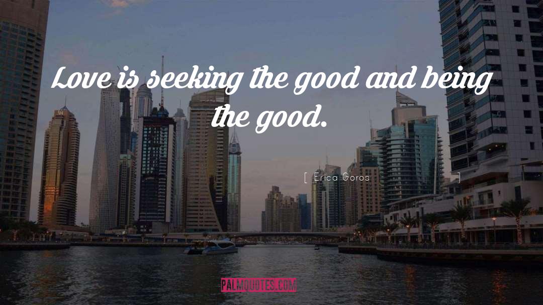 Erica Goros Quotes: Love is seeking the good