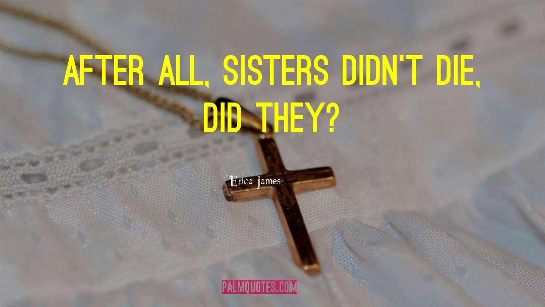 Erica James Quotes: After all, sisters didn't die,