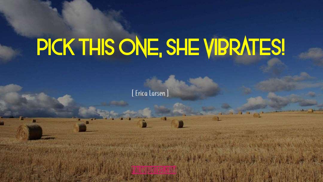 Erica Larsen Quotes: Pick this one, she vibrates!