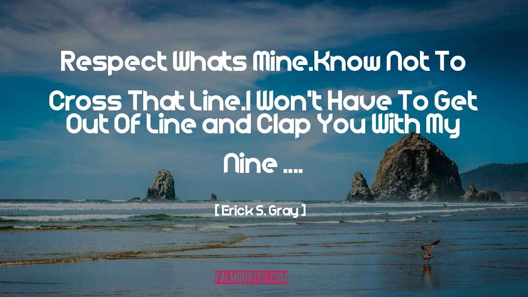 Erick S. Gray Quotes: Respect Whats Mine.<br />Know Not